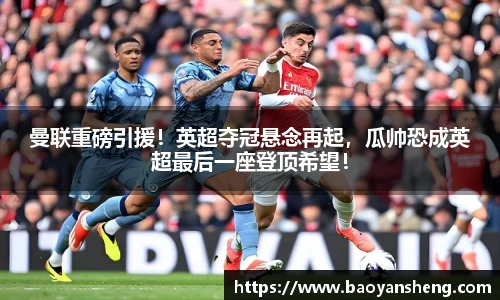 曼联重磅引援！英超夺冠悬念再起，瓜帅恐成英超最后一座登顶希望！