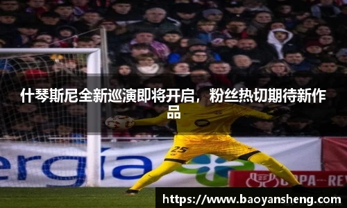 什琴斯尼全新巡演即将开启，粉丝热切期待新作品