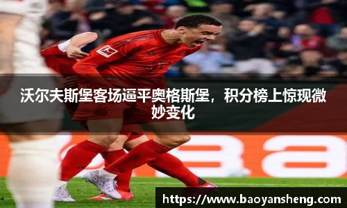 沃尔夫斯堡客场逼平奥格斯堡，积分榜上惊现微妙变化
