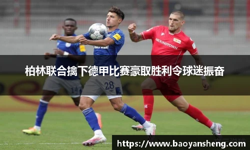 柏林联合擒下德甲比赛豪取胜利令球迷振奋