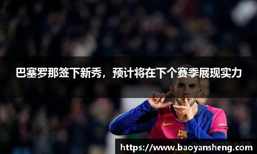 巴塞罗那签下新秀，预计将在下个赛季展现实力