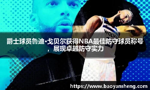 爵士球员鲁迪·戈贝尔获得NBA最佳防守球员称号，展现卓越防守实力