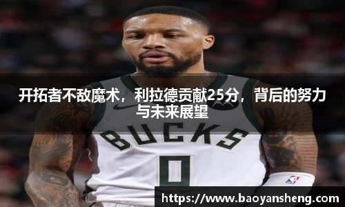 开拓者不敌魔术，利拉德贡献25分，背后的努力与未来展望