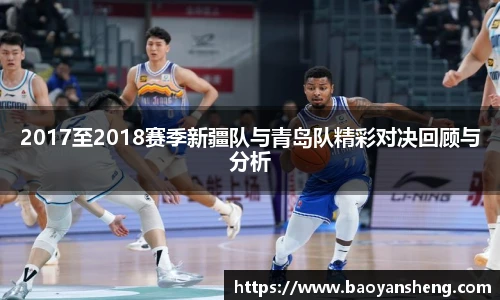 2017至2018赛季新疆队与青岛队精彩对决回顾与分析