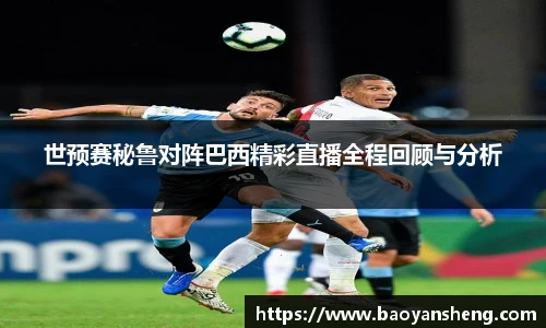 世预赛秘鲁对阵巴西精彩直播全程回顾与分析