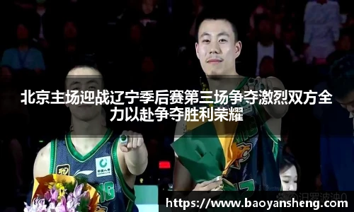 北京主场迎战辽宁季后赛第三场争夺激烈双方全力以赴争夺胜利荣耀