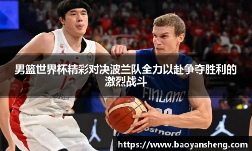 男篮世界杯精彩对决波兰队全力以赴争夺胜利的激烈战斗