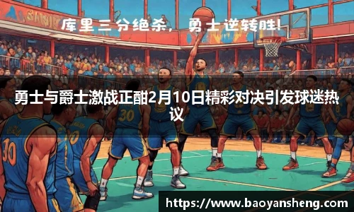勇士与爵士激战正酣2月10日精彩对决引发球迷热议