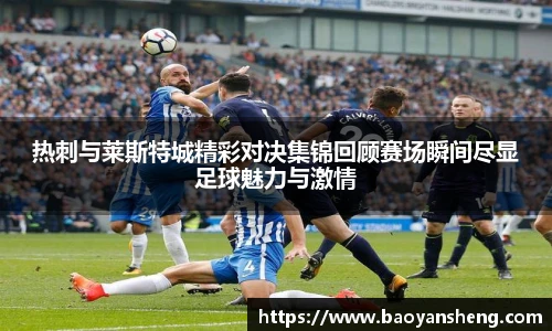 热刺与莱斯特城精彩对决集锦回顾赛场瞬间尽显足球魅力与激情