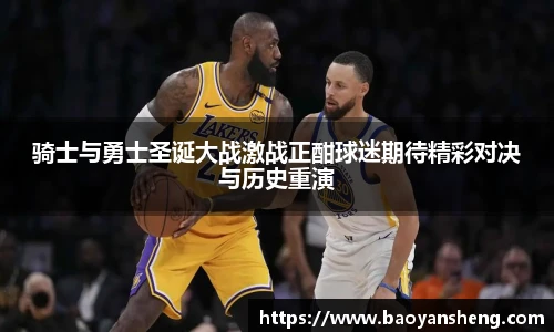 骑士与勇士圣诞大战激战正酣球迷期待精彩对决与历史重演