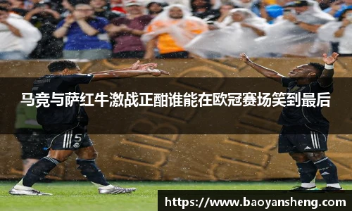 马竞与萨红牛激战正酣谁能在欧冠赛场笑到最后