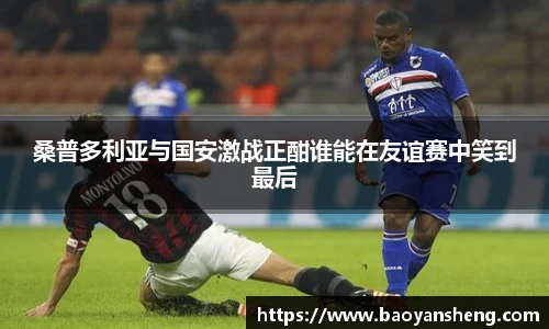 桑普多利亚与国安激战正酣谁能在友谊赛中笑到最后