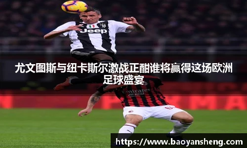 尤文图斯与纽卡斯尔激战正酣谁将赢得这场欧洲足球盛宴